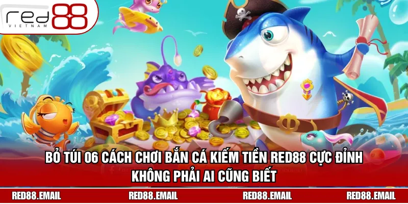 Bỏ túi 06 cách chơi bắn cá kiếm tiền RED88 cực đỉnh không phải ai cũng biết