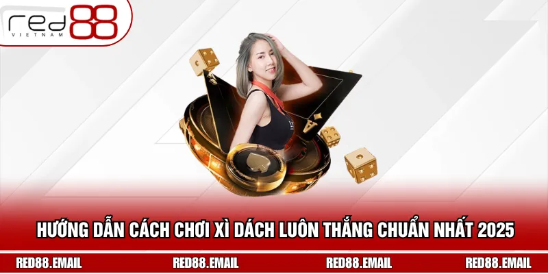Hướng Dẫn Cách Chơi Xì Dách Luôn Thắng Chuẩn Nhất 2025